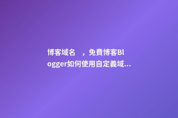 博客域名，免費博客Blogger如何使用自定義域名和HTTPS-第1張-觀點-玄機派